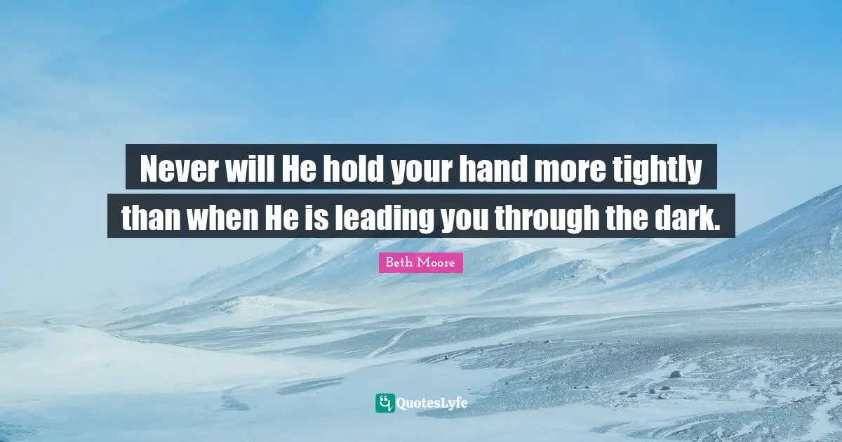 Beth Moore Quotes: "Never will He hold your hand more tightly than when He is leading you through the dark."