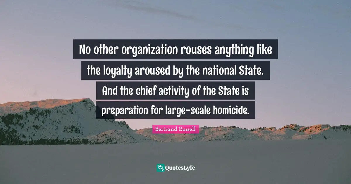 No other organization rouses anything like the loyalty aroused by the national State. And the chief activity of the State is preparation for large-scale homicide.