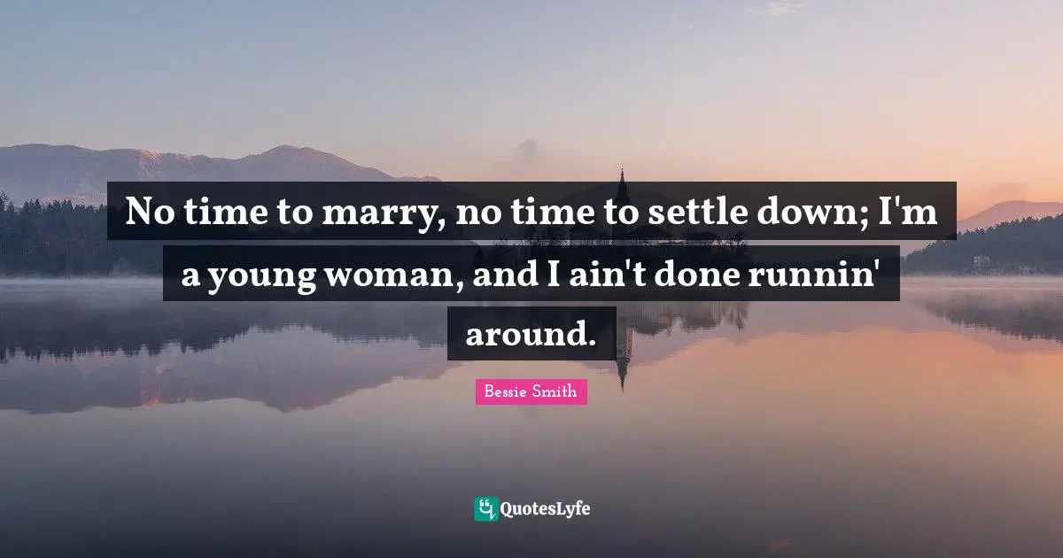 No time to marry, no time to settle down; I'm a young woman, and I ain't done runnin' around.