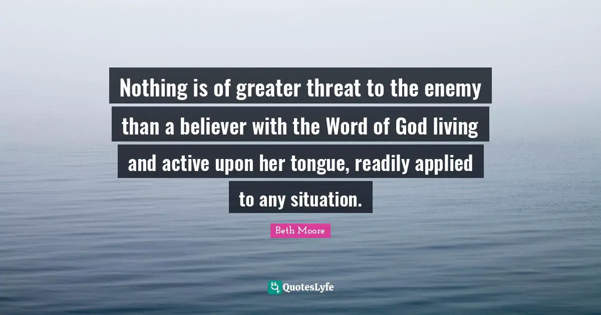 Nothing is of greater threat to the enemy than a believer with the Word of God living and active upon her tongue, readily applied to any situation.