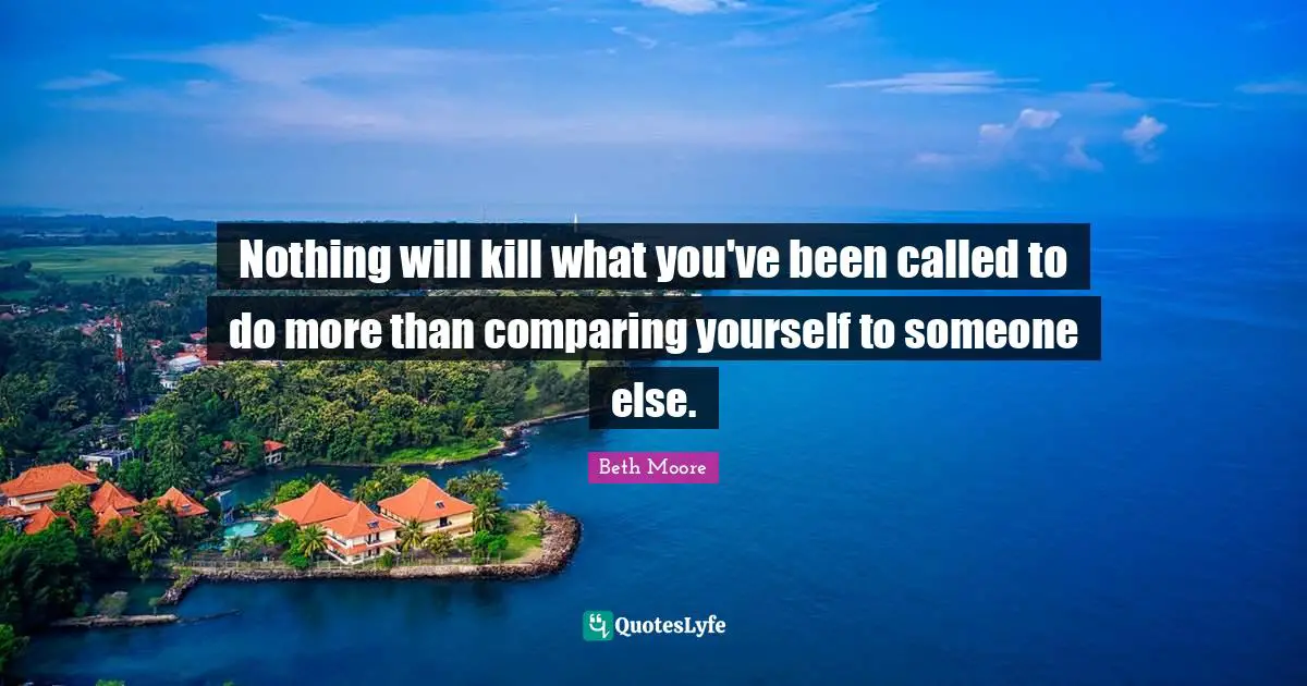Comparing Yourself Quotes: "Nothing will kill what you've been called to do more than comparing yourself to someone else."