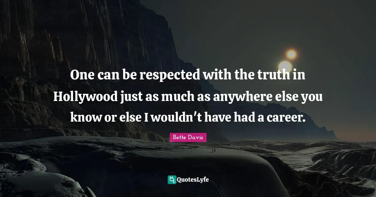 One can be respected with the truth in Hollywood just as much as anywhere else you know or else I wouldn't have had a career.