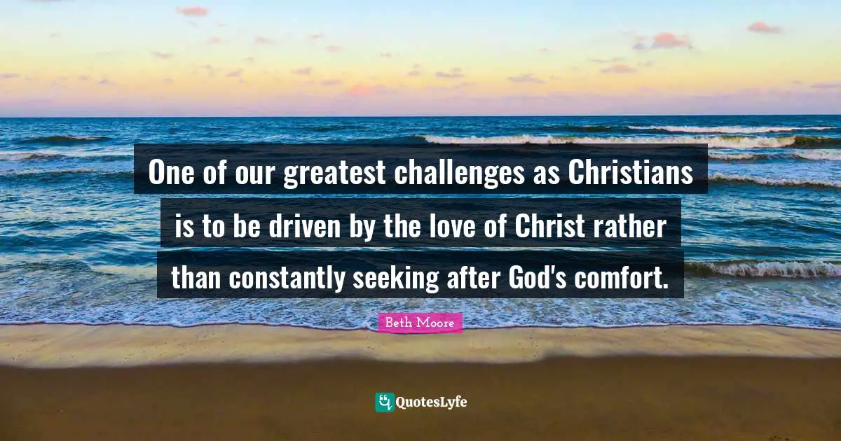 One of our greatest challenges as Christians is to be driven by the love of Christ rather than constantly seeking after God's comfort.