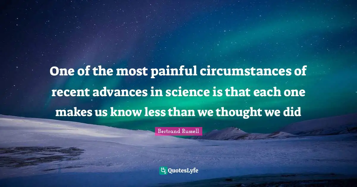 One of the most painful circumstances of recent advances in science is that each one makes us know less than we thought we did