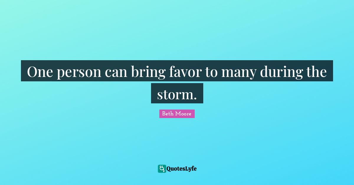 One person can bring favor to many during the storm.