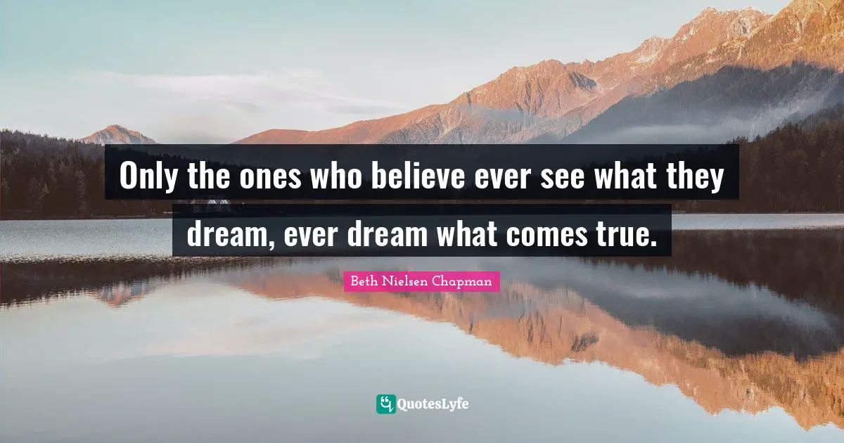 Only the ones who believe ever see what they dream, ever dream what comes true.