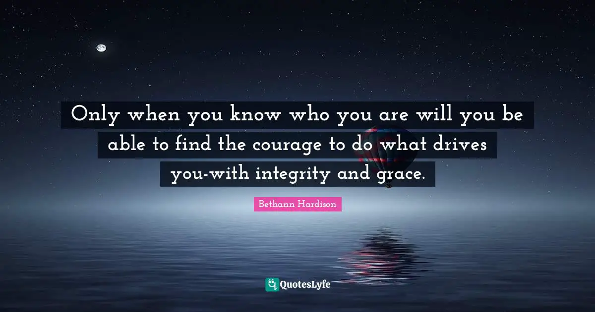 Only when you know who you are will you be able to find the courage to do what drives you-with integrity and grace.