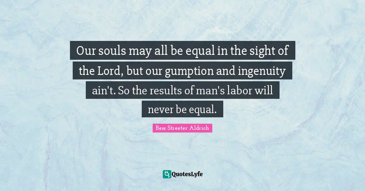 Our souls may all be equal in the sight of the Lord, but our gumption and ingenuity ain't. So the results of man's labor will never be equal.