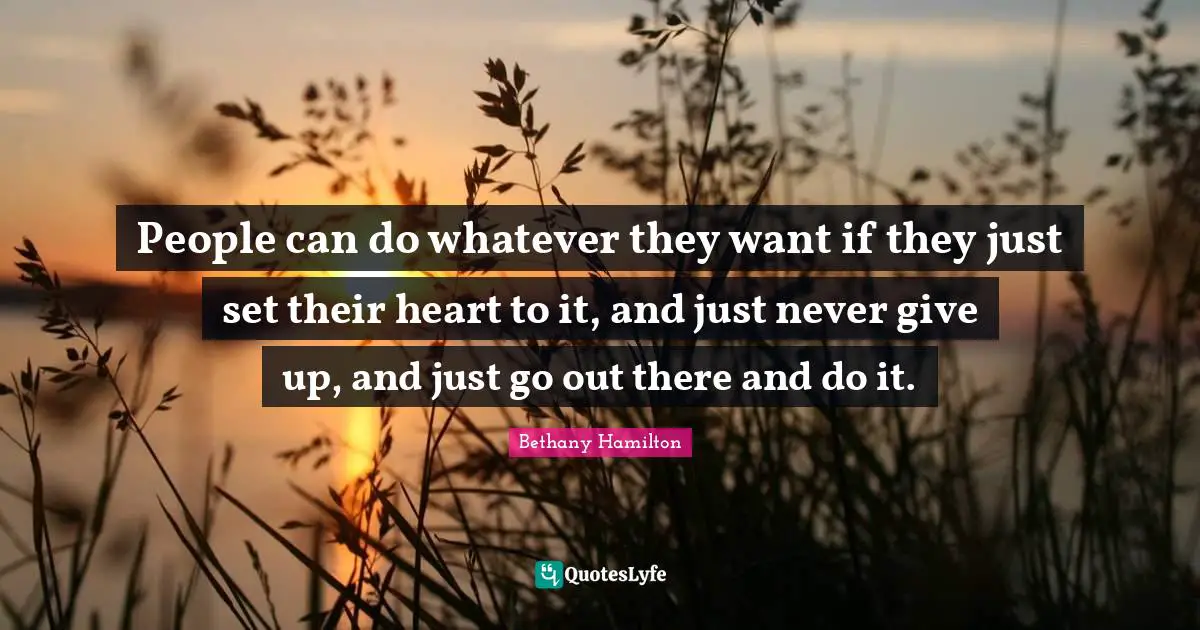 Bethany Hamilton Quotes: "People can do whatever they want if they just set their heart to it, and just never give up, and just go out there and do it."