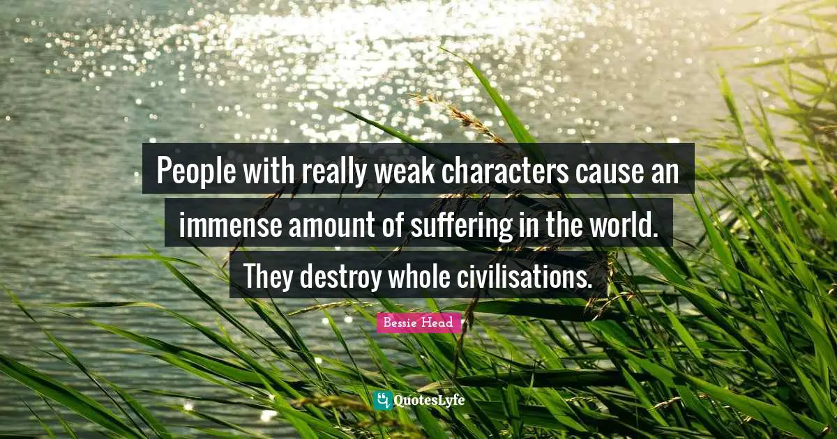 Immense Quotes: "People with really weak characters cause an immense amount of suffering in the world. They destroy whole civilisations."
