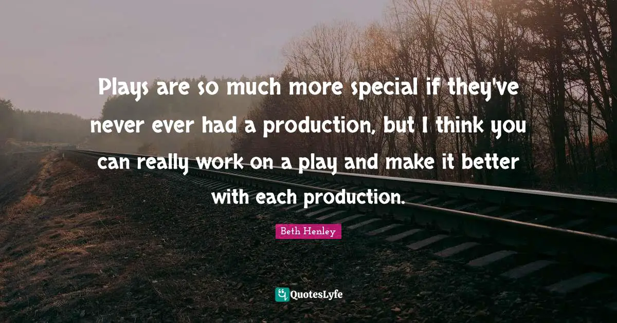 Plays are so much more special if they've never ever had a production, but I think you can really work on a play and make it better with each production.