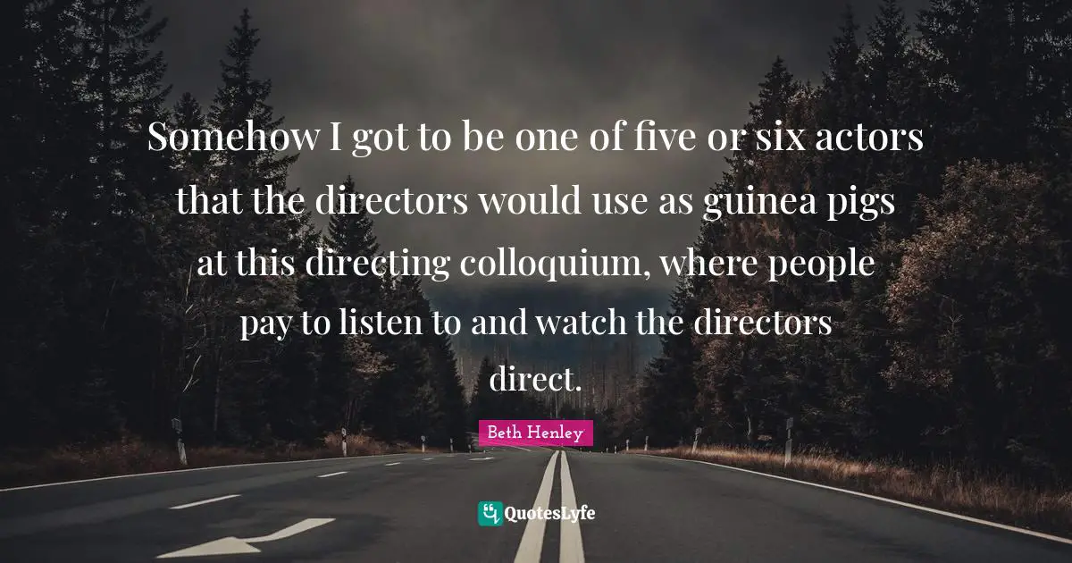 Directors Quotes: "Somehow I got to be one of five or six actors that the directors would use as guinea pigs at this directing colloquium, where people pay to listen to and watch the directors direct."