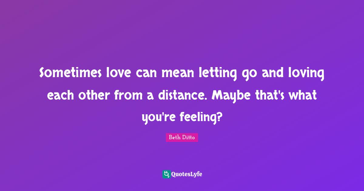 Sometimes love can mean letting go and loving each other from a distance. Maybe that's what you're feeling?