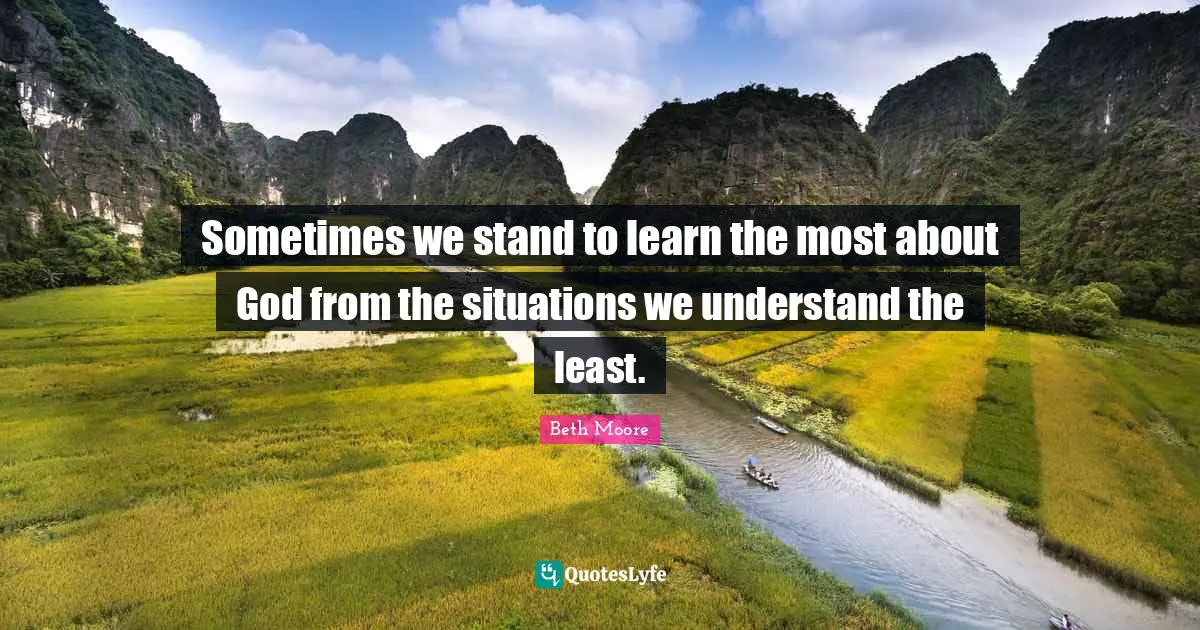 Beth Moore Quotes: "Sometimes we stand to learn the most about God from the situations we understand the least."