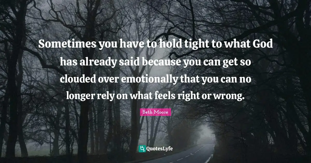 Sometimes you have to hold tight to what God has already said because you can get so clouded over emotionally that you can no longer rely on what feels right or wrong.