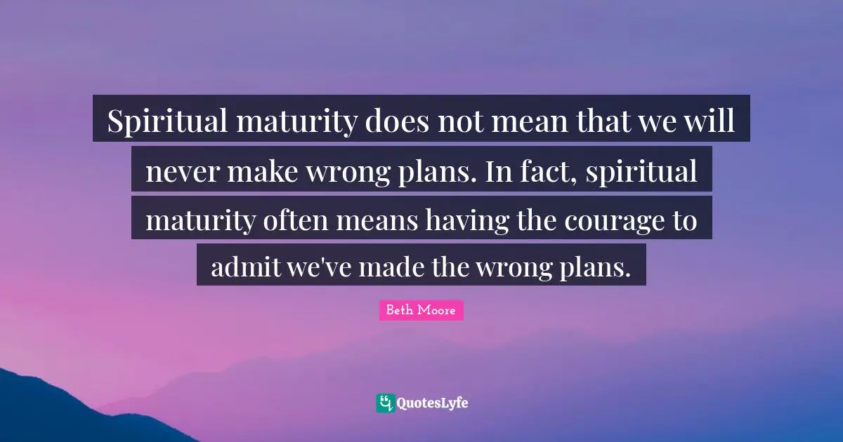 Maturity Quotes: "Spiritual maturity does not mean that we will never make wrong plans. In fact, spiritual maturity often means having the courage to admit we've made the wrong plans."