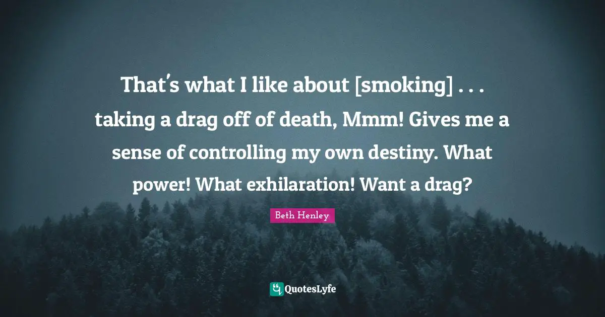 That's what I like about [smoking] . . . taking a drag off of death, Mmm! Gives me a sense of controlling my own destiny. What power! What exhilaration! Want a drag?