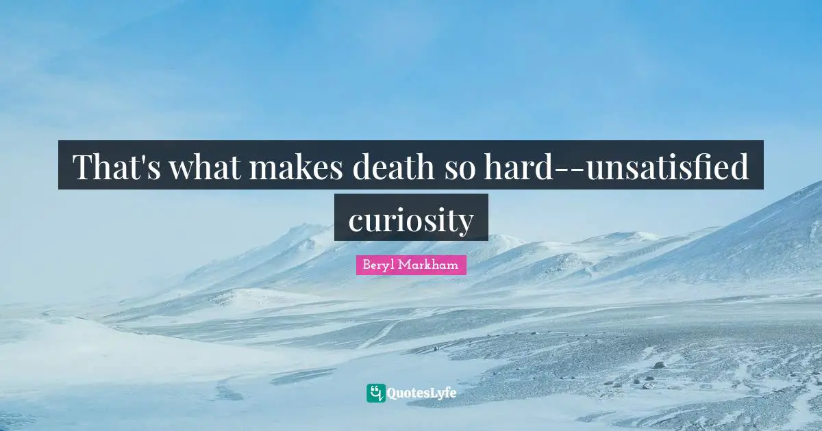 That's what makes death so hard--unsatisfied curiosity