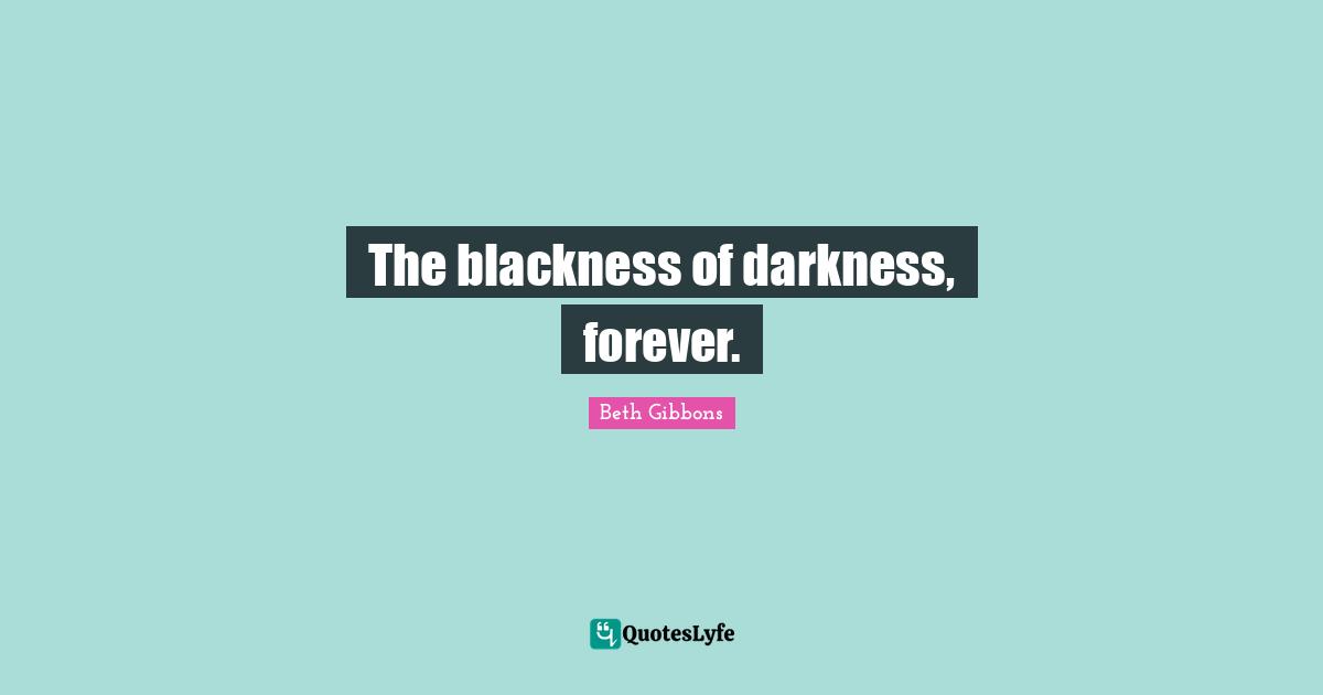 The blackness of darkness, forever.