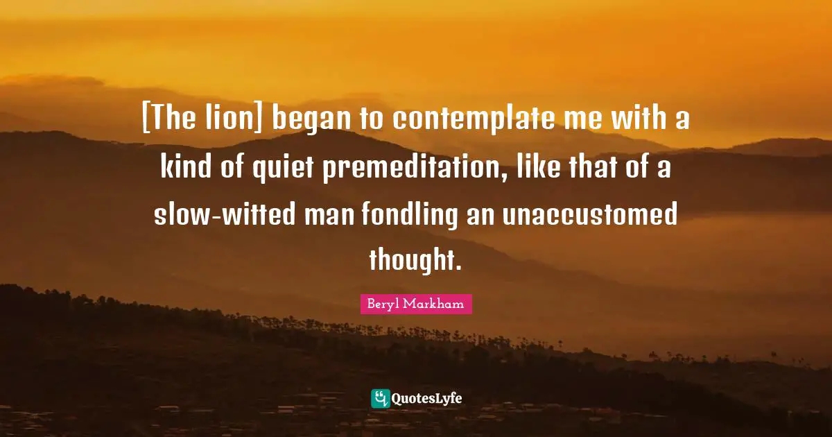 [The lion] began to contemplate me with a kind of quiet premeditation, like that of a slow-witted man fondling an unaccustomed thought.