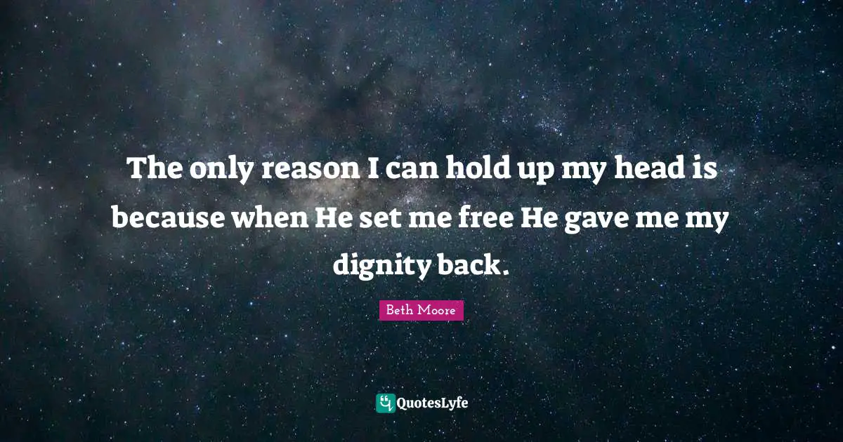The only reason I can hold up my head is because when He set me free He gave me my dignity back.