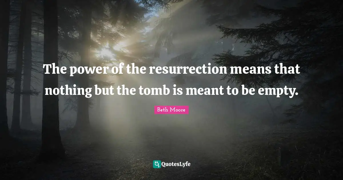 The power of the resurrection means that nothing but the tomb is meant to be empty.