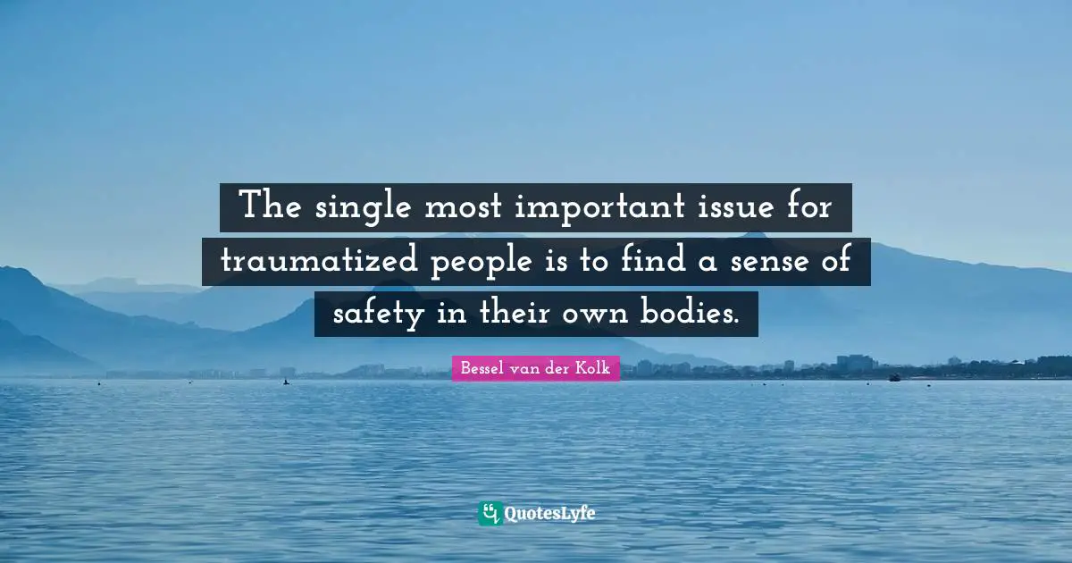 Issues Quotes: "The single most important issue for traumatized people is to find a sense of safety in their own bodies."