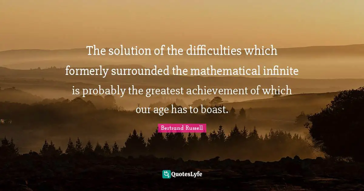 The solution of the difficulties which formerly surrounded the mathematical infinite is probably the greatest achievement of which our age has to boast.