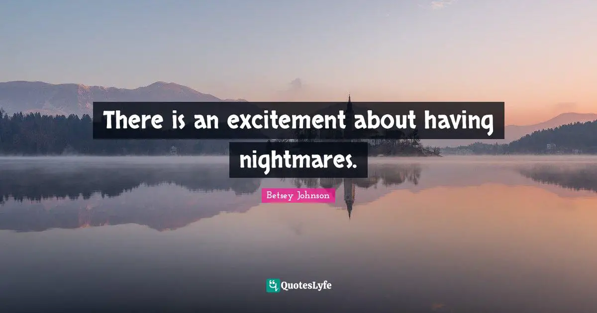 There is an excitement about having nightmares.
