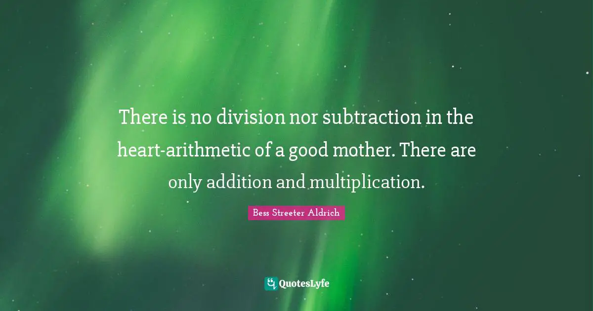 Arithmetic Quotes: "There is no division nor subtraction in the heart-arithmetic of a good mother. There are only addition and multiplication."