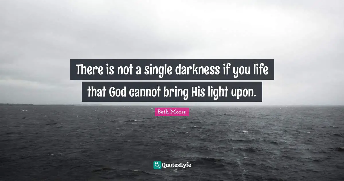 There is not a single darkness if you life that God cannot bring His light upon.