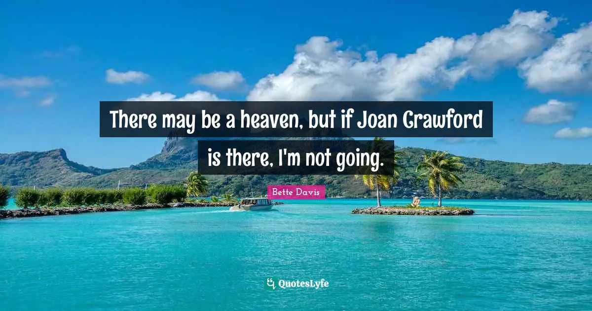 Bette Davis Quotes: "There may be a heaven, but if Joan Crawford is there, I'm not going."