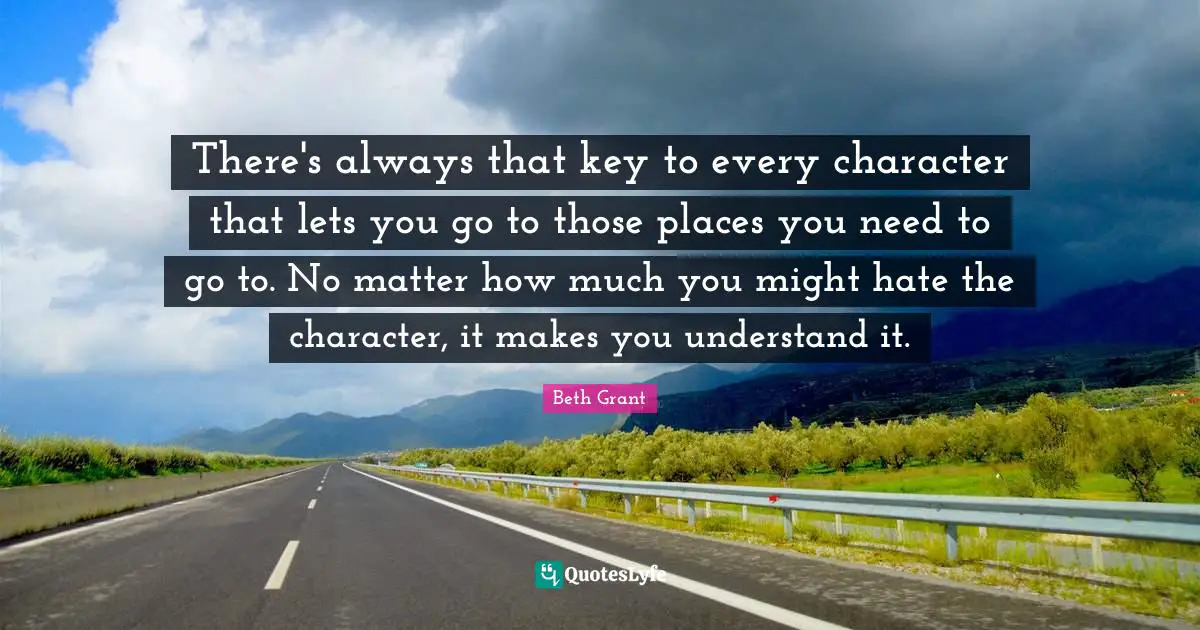 There's always that key to every character that lets you go to those places you need to go to. No matter how much you might hate the character, it makes you understand it.