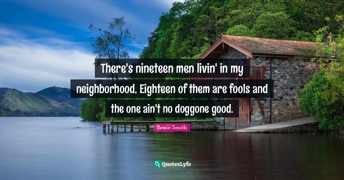 There's nineteen men livin' in my neighborhood, Eighteen of them are fools and the one ain't no doggone good.
