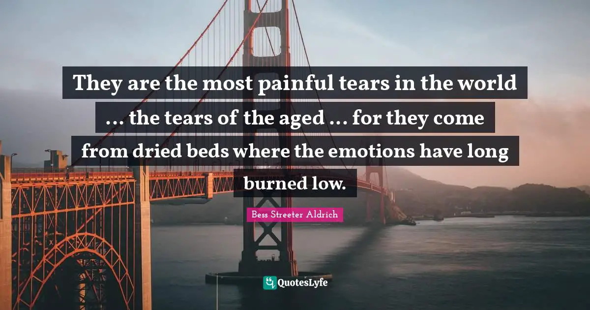 They are the most painful tears in the world ... the tears of the aged ... for they come from dried beds where the emotions have long burned low.