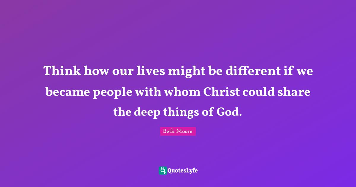Think how our lives might be different if we became people with whom Christ could share the deep things of God.