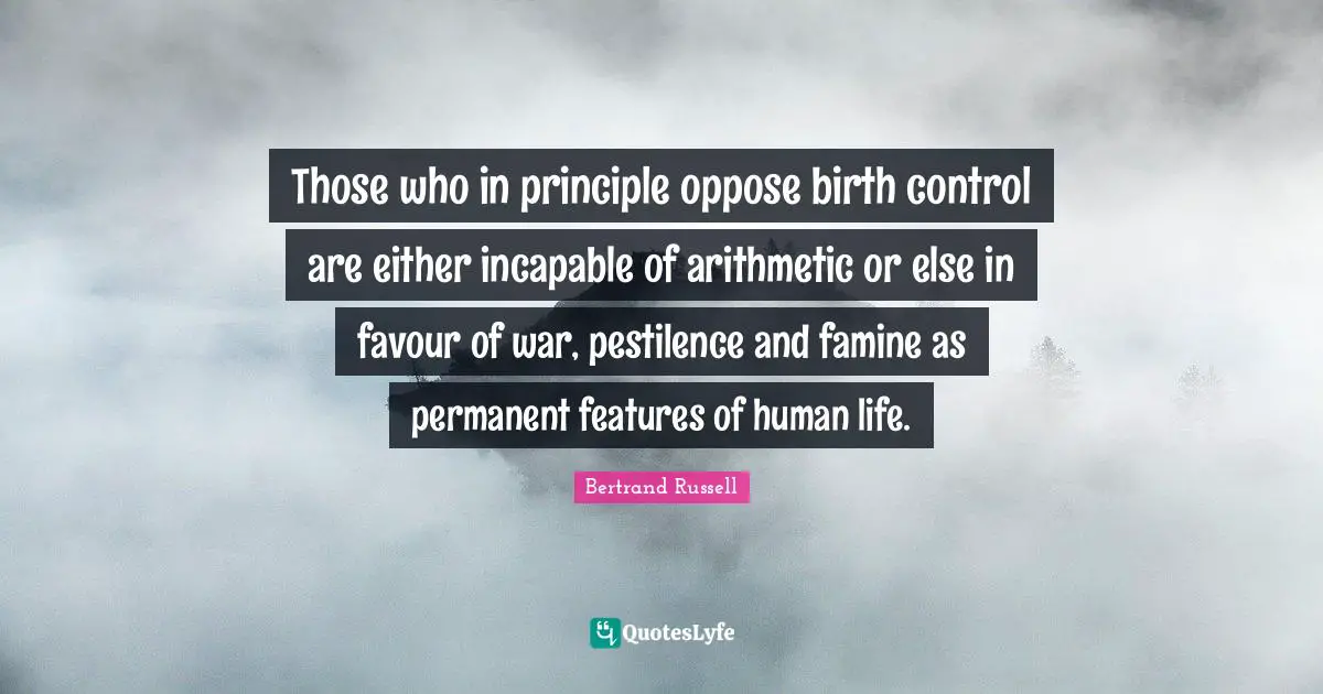 Those who in principle oppose birth control are either incapable of arithmetic or else in favour of war, pestilence and famine as permanent features of human life.