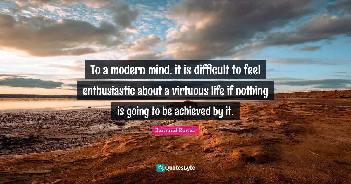 To a modern mind, it is difficult to feel enthusiastic about a virtuous life if nothing is going to be achieved by it.