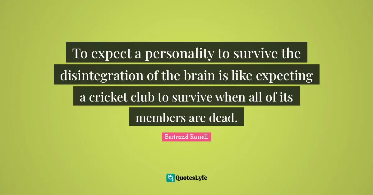 To expect a personality to survive the disintegration of the brain is like expecting a cricket club to survive when all of its members are dead.