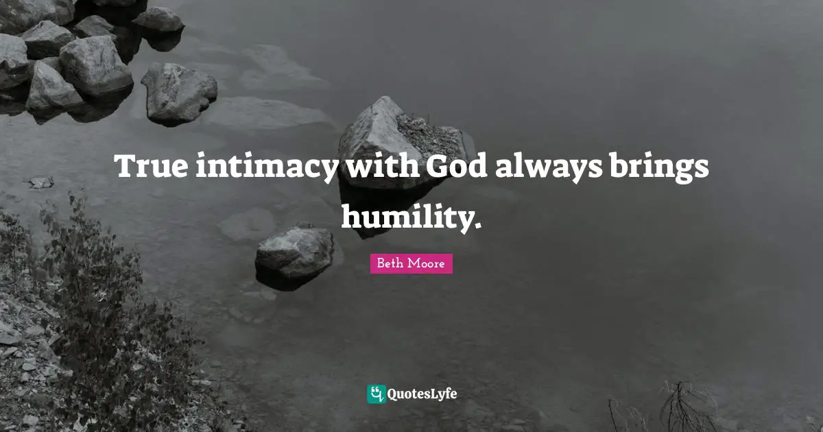 Beth Moore Quotes: "True intimacy with God always brings humility."
