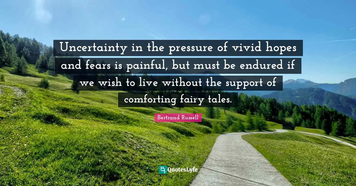 Uncertainty in the pressure of vivid hopes and fears is painful, but must be endured if we wish to live without the support of comforting fairy tales.