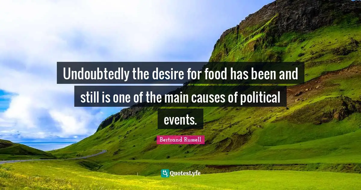 Undoubtedly the desire for food has been and still is one of the main causes of political events.