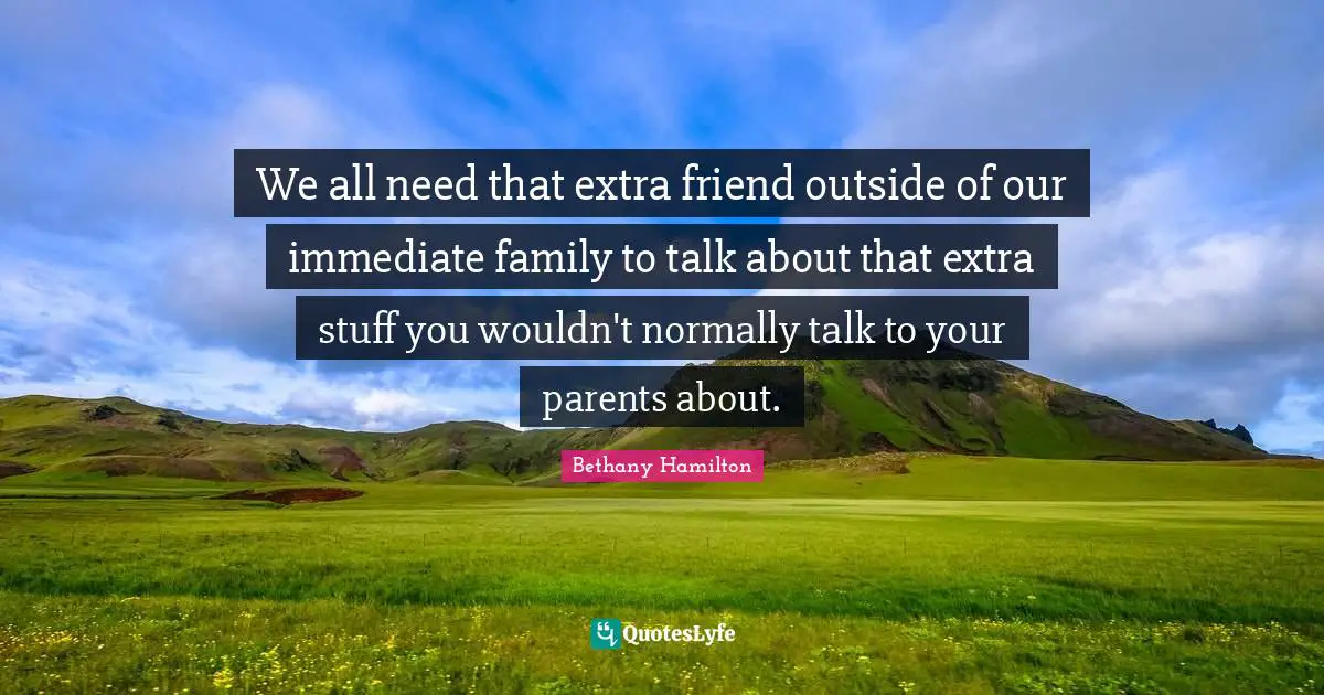 Bethany Hamilton Quotes: "We all need that extra friend outside of our immediate family to talk about that extra stuff you wouldn't normally talk to your parents about."