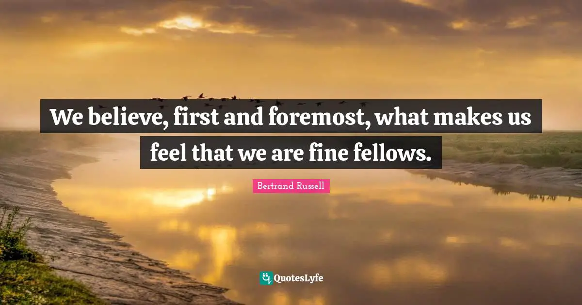 We believe, first and foremost, what makes us feel that we are fine fellows.