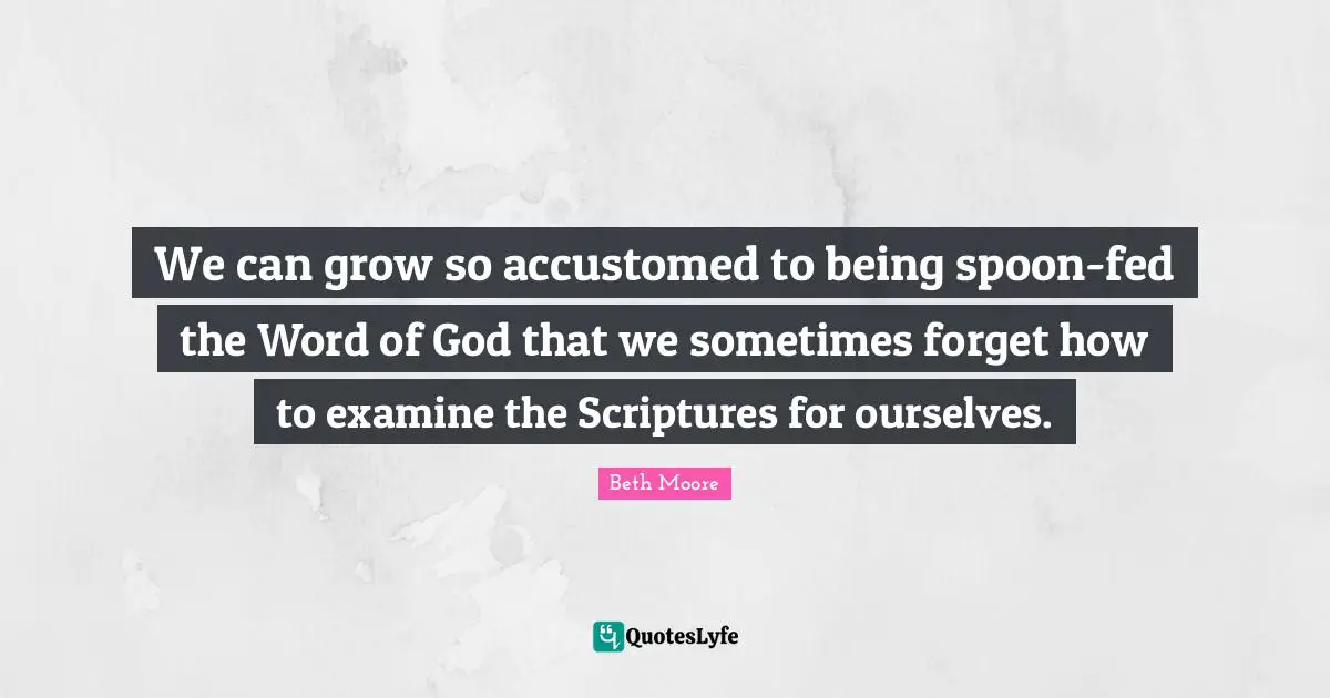 Accustomed Quotes: "We can grow so accustomed to being spoon-fed the Word of God that we sometimes forget how to examine the Scriptures for ourselves."