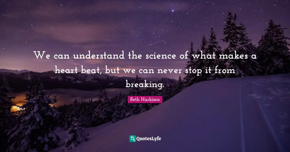 We can understand the science of what makes a heart beat, but we can never stop it from breaking.