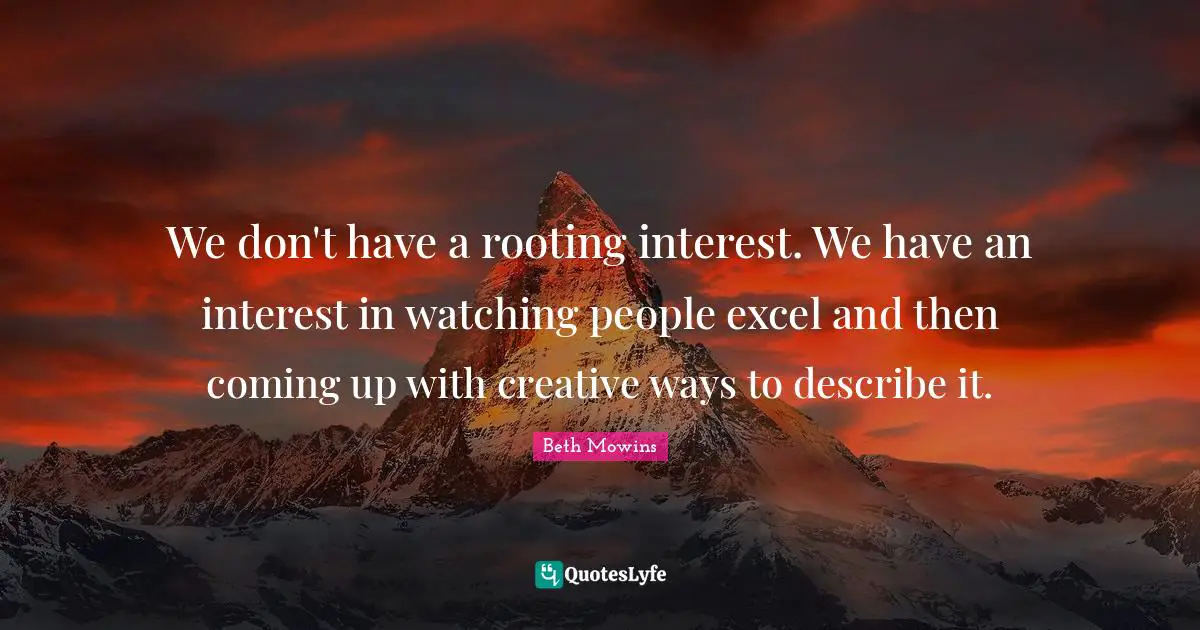 We don't have a rooting interest. We have an interest in watching people excel and then coming up with creative ways to describe it.