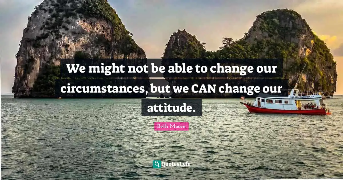 We might not be able to change our circumstances, but we CAN change our attitude.