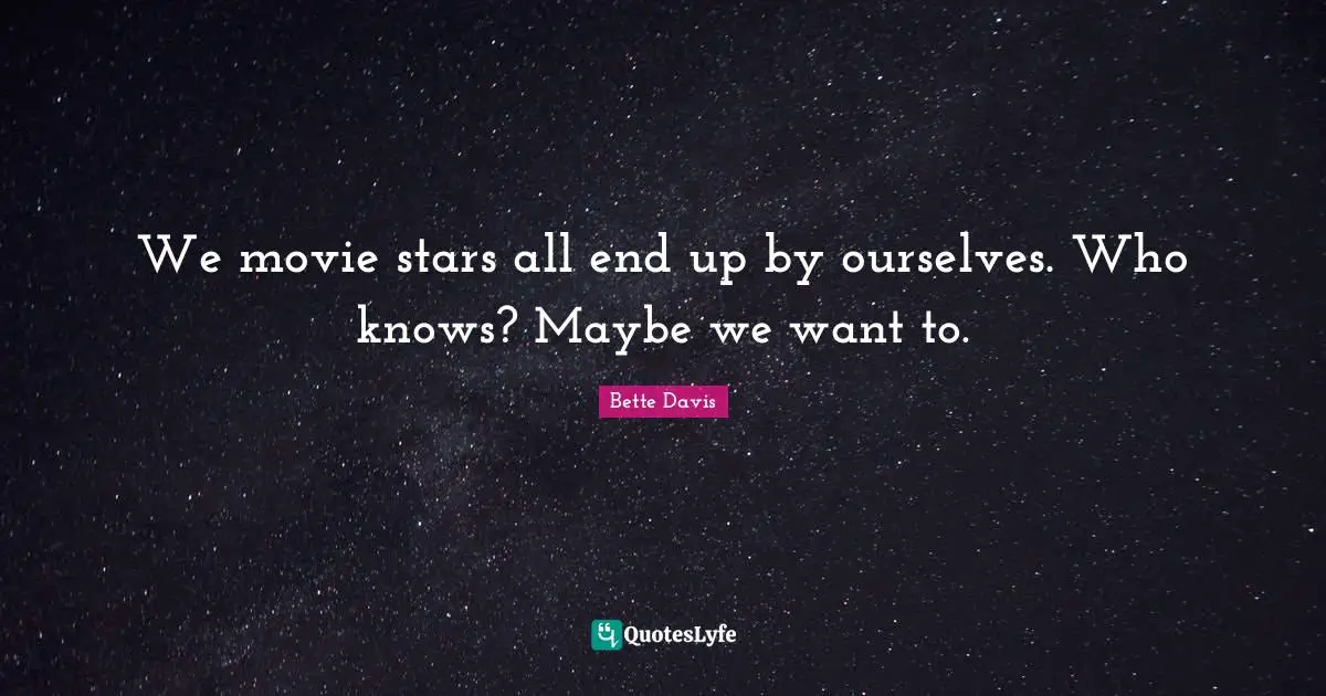 We movie stars all end up by ourselves. Who knows? Maybe we want to.