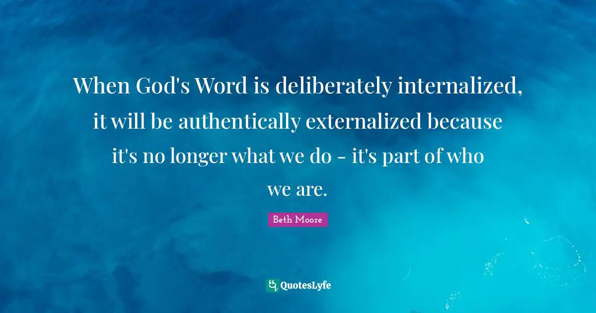 When God's Word is deliberately internalized, it will be authentically externalized because it's no longer what we do - it's part of who we are.